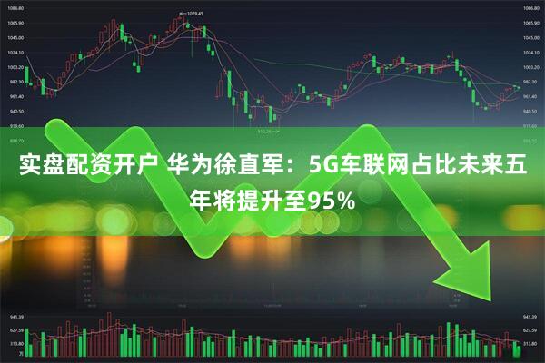 实盘配资开户 华为徐直军：5G车联网占比未来五年将提升至95%