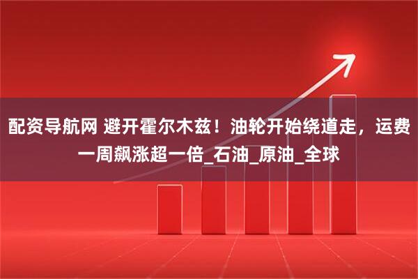 配资导航网 避开霍尔木兹！油轮开始绕道走，运费一周飙涨超一倍_石油_原油_全球