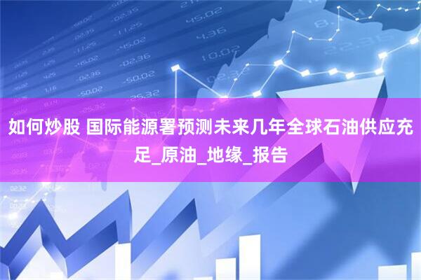如何炒股 国际能源署预测未来几年全球石油供应充足_原油_地缘_报告