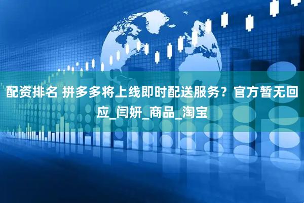 配资排名 拼多多将上线即时配送服务？官方暂无回应_闫妍_商品_淘宝