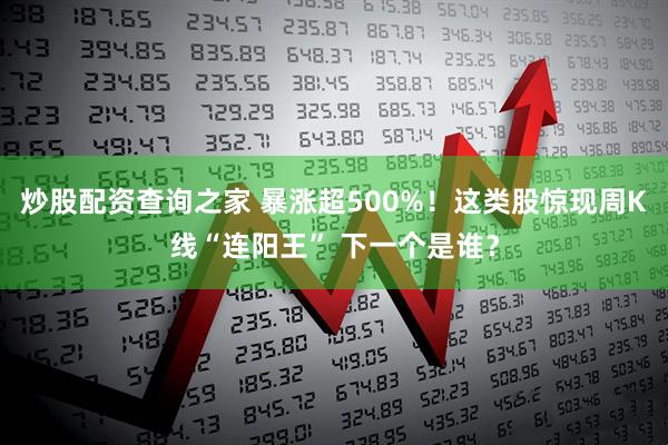 炒股配资查询之家 暴涨超500%！这类股惊现周K线“连阳王” 下一个是谁？