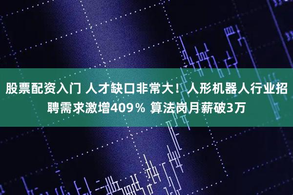 股票配资入门 人才缺口非常大！人形机器人行业招聘需求激增409％ 算法岗月薪破3万