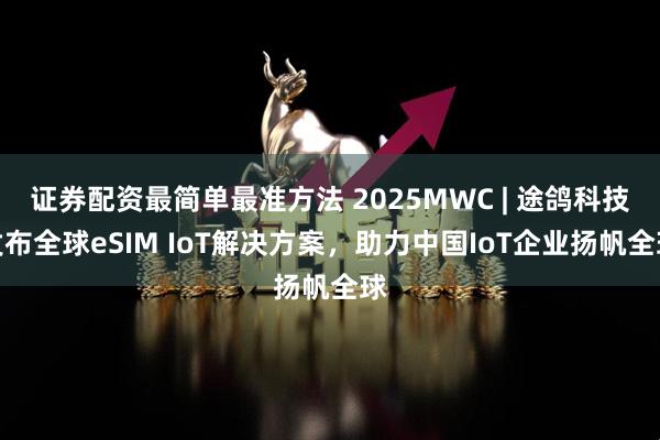 证券配资最简单最准方法 2025MWC | 途鸽科技发布全球eSIM IoT解决方案，助力中国IoT企业扬帆全球