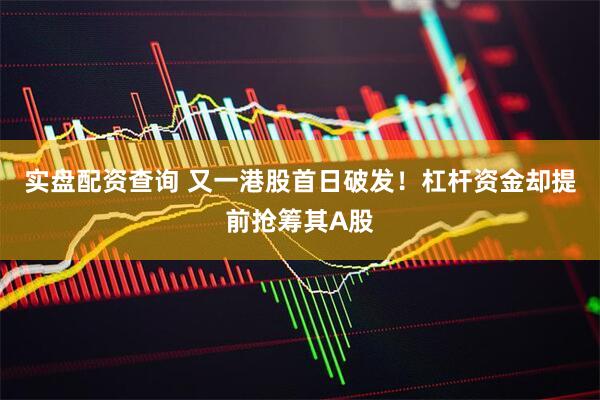 实盘配资查询 又一港股首日破发！杠杆资金却提前抢筹其A股