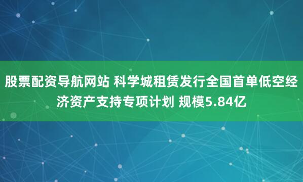 股票配资导航网站 科学城租赁发行全国首单低空经济资产支持专项计划 规模5.84亿