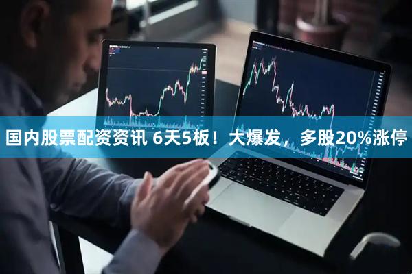 国内股票配资资讯 6天5板！大爆发，多股20%涨停