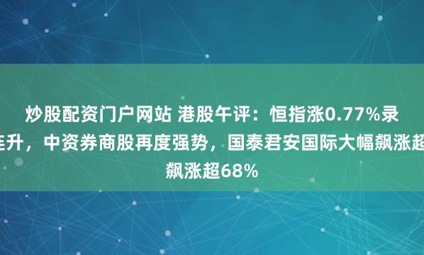 炒股配资门户网站 港股午评：恒指涨0.77%录得4连升，中资券商股再度强势，国泰君安国际大幅飙涨超68%