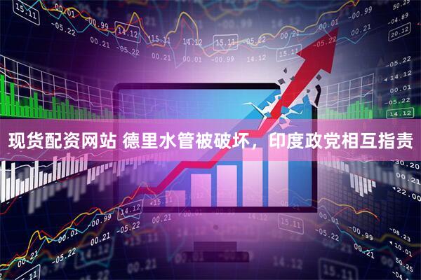 现货配资网站 德里水管被破坏，印度政党相互指责