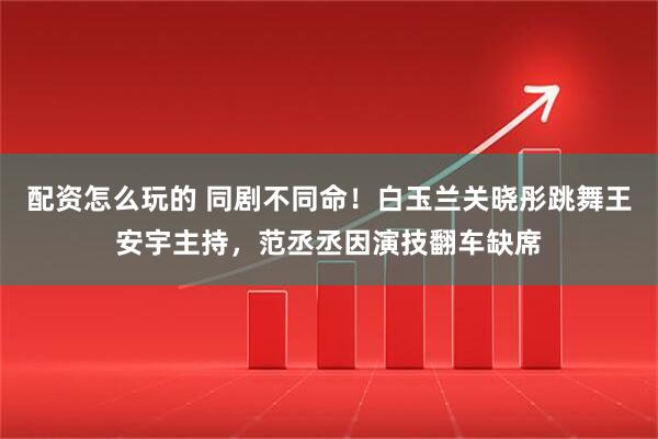 配资怎么玩的 同剧不同命！白玉兰关晓彤跳舞王安宇主持，范丞丞因演技翻车缺席