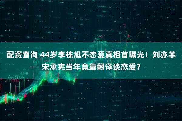 配资查询 44岁李栋旭不恋爱真相首曝光！刘亦菲宋承宪当年竟靠翻译谈恋爱？