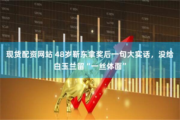 现货配资网站 48岁靳东拿奖后一句大实话，没给白玉兰留“一丝体面”