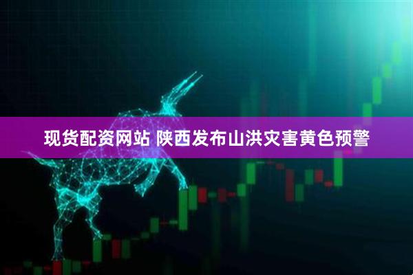 现货配资网站 陕西发布山洪灾害黄色预警