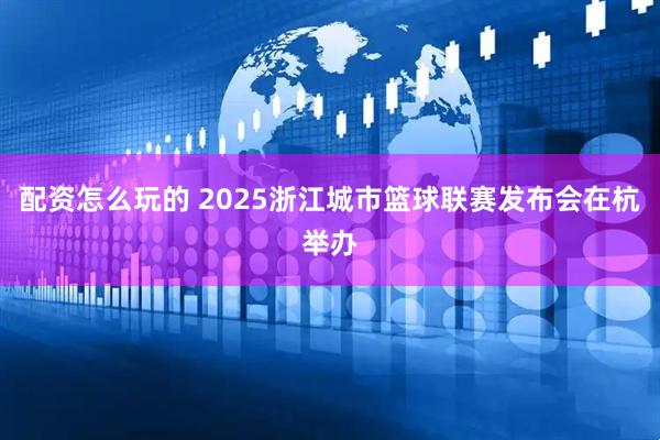 配资怎么玩的 2025浙江城市篮球联赛发布会在杭举办