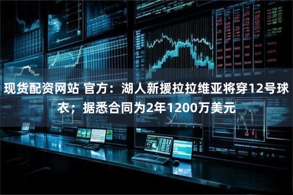 现货配资网站 官方：湖人新援拉拉维亚将穿12号球衣；据悉合同为2年1200万美元