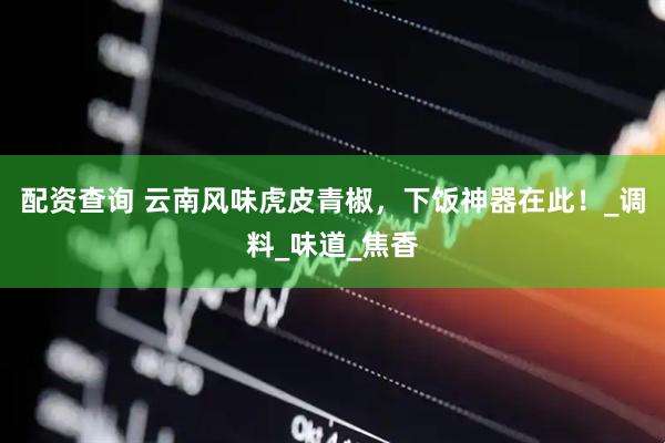 配资查询 云南风味虎皮青椒，下饭神器在此！_调料_味道_焦香