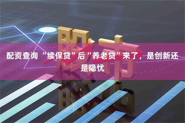 配资查询 “续保贷”后“养老贷”来了，是创新还是隐忧