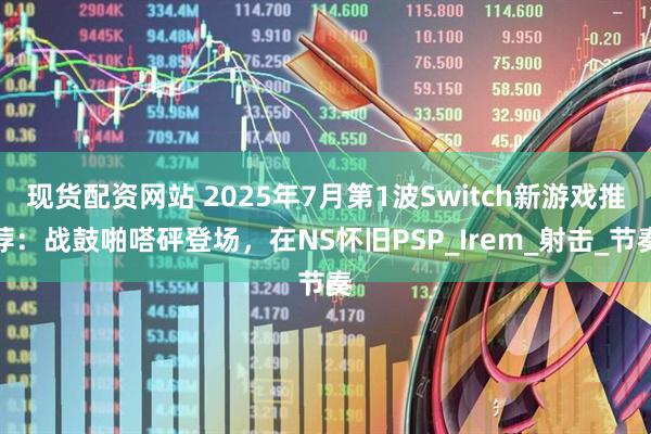 现货配资网站 2025年7月第1波Switch新游戏推荐：战鼓啪嗒砰登场，在NS怀旧PSP_Irem_射击_节奏