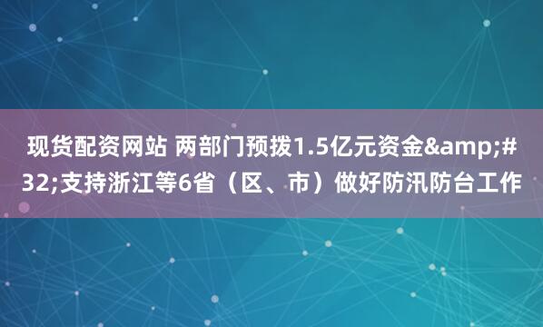 现货配资网站 两部门预拨1.5亿元资金&#32;支持浙江等6省（区、市）做好防汛防台工作