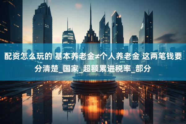 配资怎么玩的 基本养老金≠个人养老金 这两笔钱要分清楚_国家_超额累进税率_部分