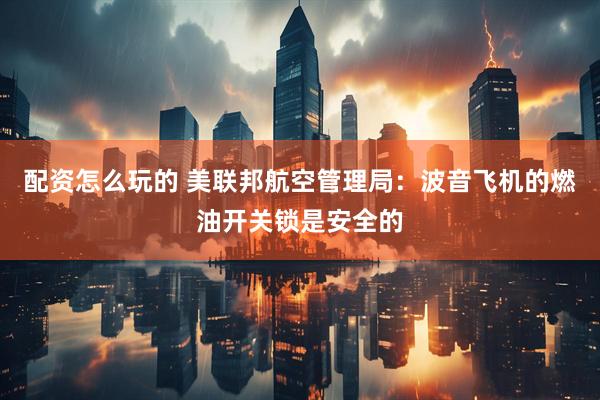 配资怎么玩的 美联邦航空管理局：波音飞机的燃油开关锁是安全的