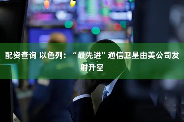配资查询 以色列：“最先进”通信卫星由美公司发射升空