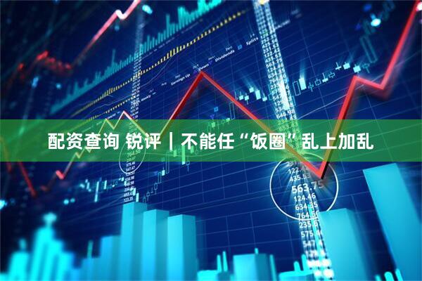 配资查询 锐评｜不能任“饭圈”乱上加乱