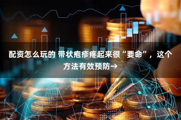 配资怎么玩的 带状疱疹疼起来很“要命”，这个方法有效预防→