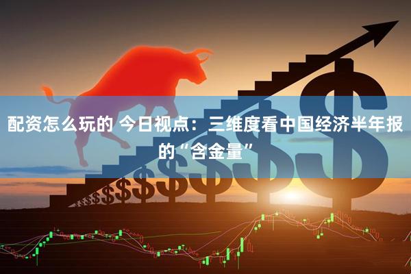 配资怎么玩的 今日视点：三维度看中国经济半年报的“含金量”