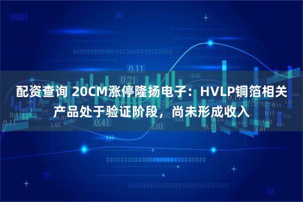配资查询 20CM涨停隆扬电子：HVLP铜箔相关产品处于验证阶段，尚未形成收入