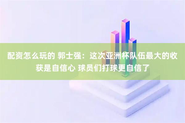 配资怎么玩的 郭士强：这次亚洲杯队伍最大的收获是自信心 球员们打球更自信了
