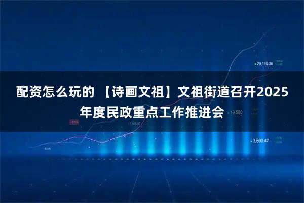 配资怎么玩的 【诗画文祖】文祖街道召开2025年度民政重点工作推进会