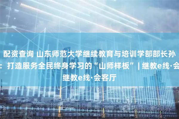 配资查询 山东师范大学继续教育与培训学部部长孙春晖：打造服务全民终身学习的“山师样板” | 继教e线·会客厅