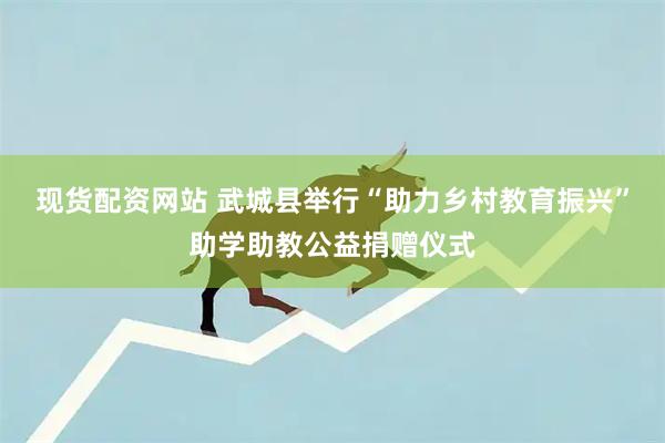 现货配资网站 武城县举行“助力乡村教育振兴”助学助教公益捐赠仪式