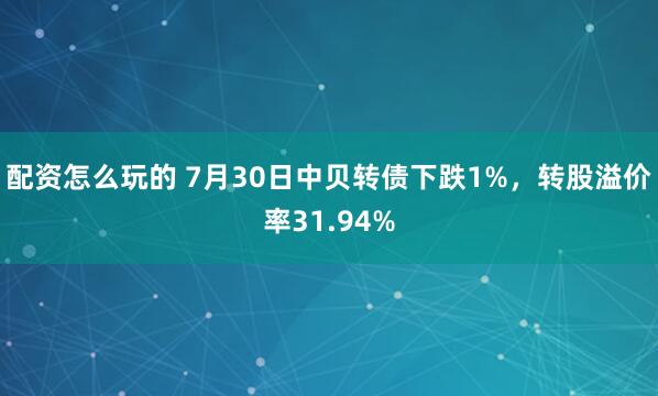 配资怎么玩的 7月30日中贝转债下跌1%，转股溢价率31.94%