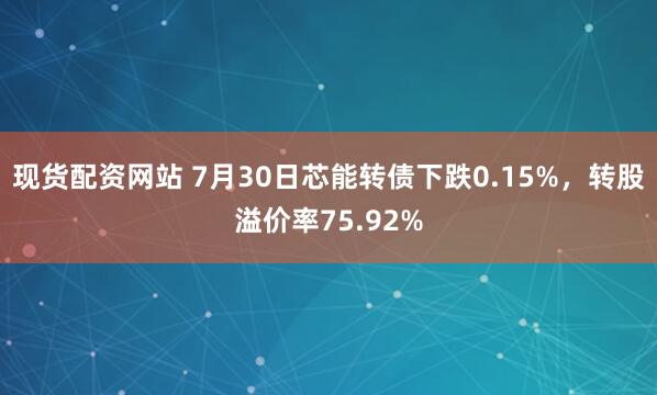现货配资网站 7月30日芯能转债下跌0.15%，转股溢价率75.92%