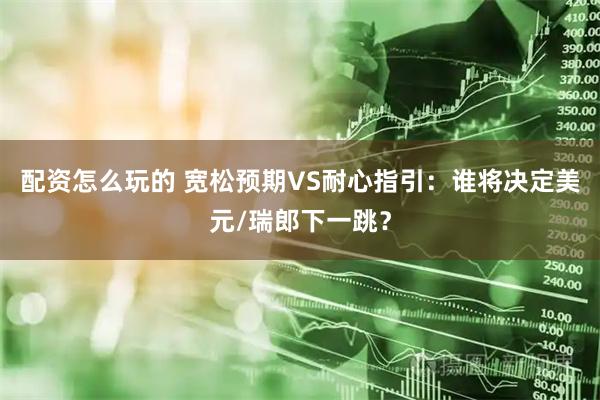 配资怎么玩的 宽松预期VS耐心指引：谁将决定美元/瑞郎下一跳？