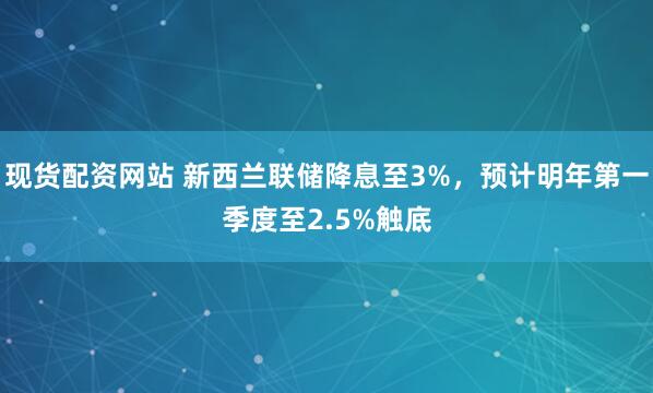 现货配资网站 新西兰联储降息至3%，预计明年第一季度至2.5%触底