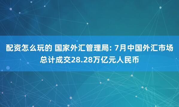 配资怎么玩的 国家外汇管理局: 7月中国外汇市场总计成交28.28万亿元人民币