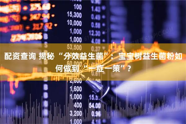 配资查询 揭秘 “分效益生菌”：宝宝树益生菌粉如何做到 “一症一策”？