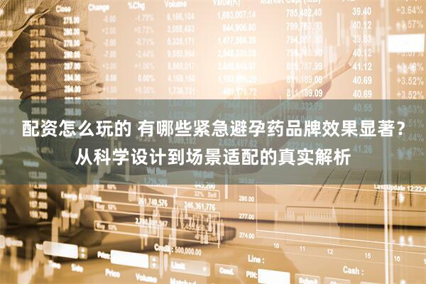 配资怎么玩的 有哪些紧急避孕药品牌效果显著？从科学设计到场景适配的真实解析