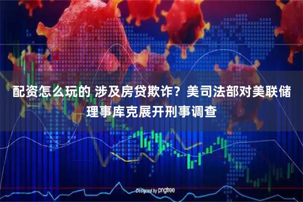 配资怎么玩的 涉及房贷欺诈？美司法部对美联储理事库克展开刑事调查