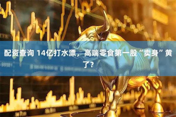 配资查询 14亿打水漂，高端零食第一股“卖身”黄了？