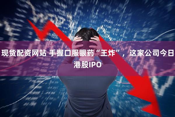 现货配资网站 手握口服眼药“王炸”，这家公司今日港股IPO