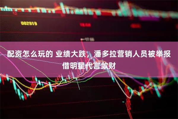 配资怎么玩的 业绩大跌，潘多拉营销人员被举报借明星代言敛财