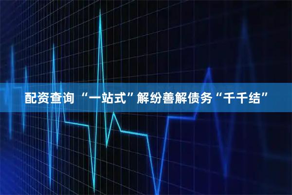 配资查询 “一站式”解纷善解债务“千千结”