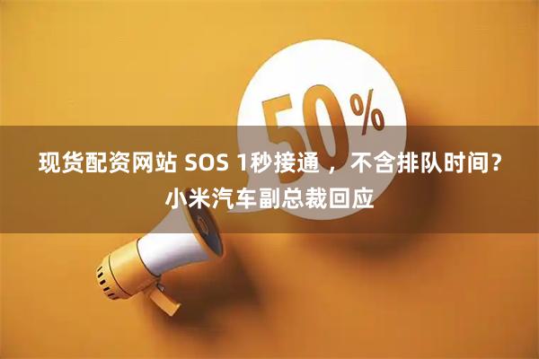 现货配资网站 SOS 1秒接通 ，不含排队时间？小米汽车副总裁回应