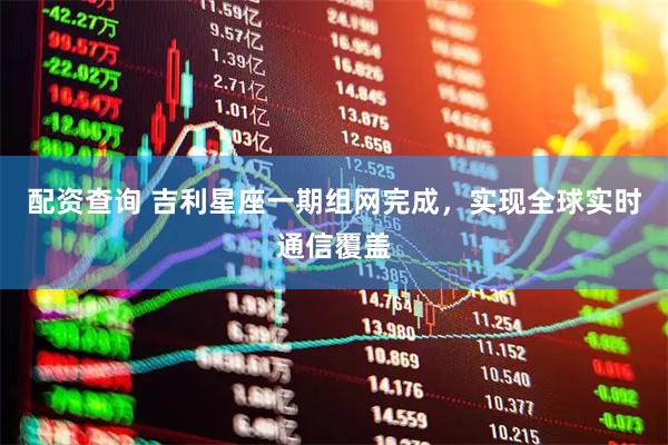 配资查询 吉利星座一期组网完成，实现全球实时通信覆盖
