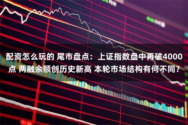 配资怎么玩的 尾市盘点：上证指数盘中再破4000点 两融余额创历史新高 本轮市场结构有何不同？