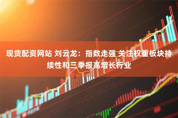 现货配资网站 刘云龙：指数走强 关注权重板块持续性和三季报高增长行业