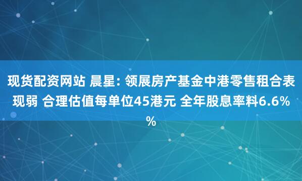 现货配资网站 晨星: 领展房产基金中港零售租合表现弱 合理估值每单位45港元 全年股息率料6.6%